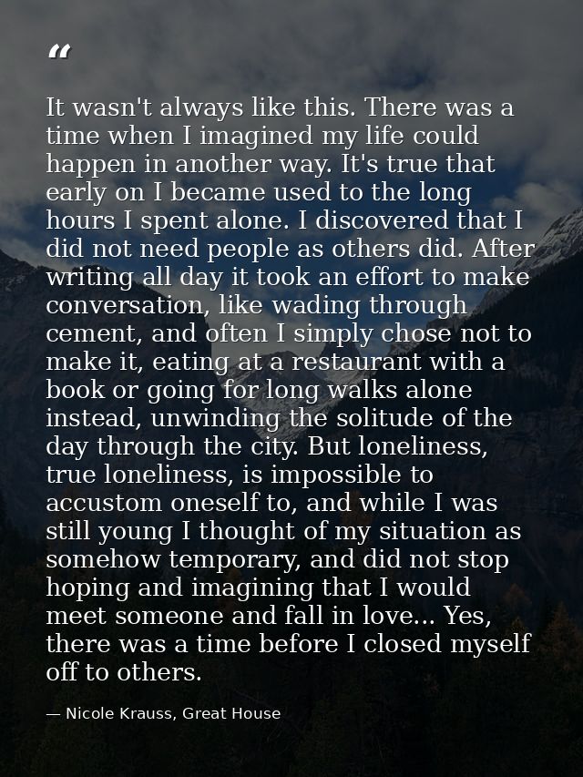 It wasn't always like this. There was a time when I imagined my life could happen in another way. It's true that early o — Nicole Krauss, Great House