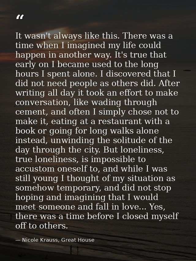 It wasn't always like this. There was a time when I imagined my life could happen in another way. It's true that early o — Nicole Krauss, Great House