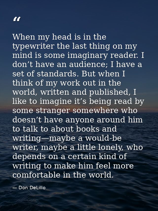 When my head is in the typewriter the last thing on my mind is some imaginary reader. I don’t have an audience; I have a — Don DeLillo