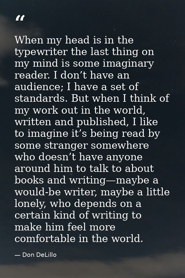When my head is in the typewriter the last thing on my mind is some imaginary reader. I don’t have an audience; I have a — Don DeLillo