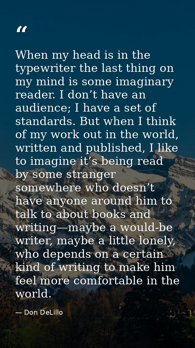 When my head is in the typewriter the last thing on my mind is some imaginary reader. I don’t have an audience; I have a — Don DeLillo