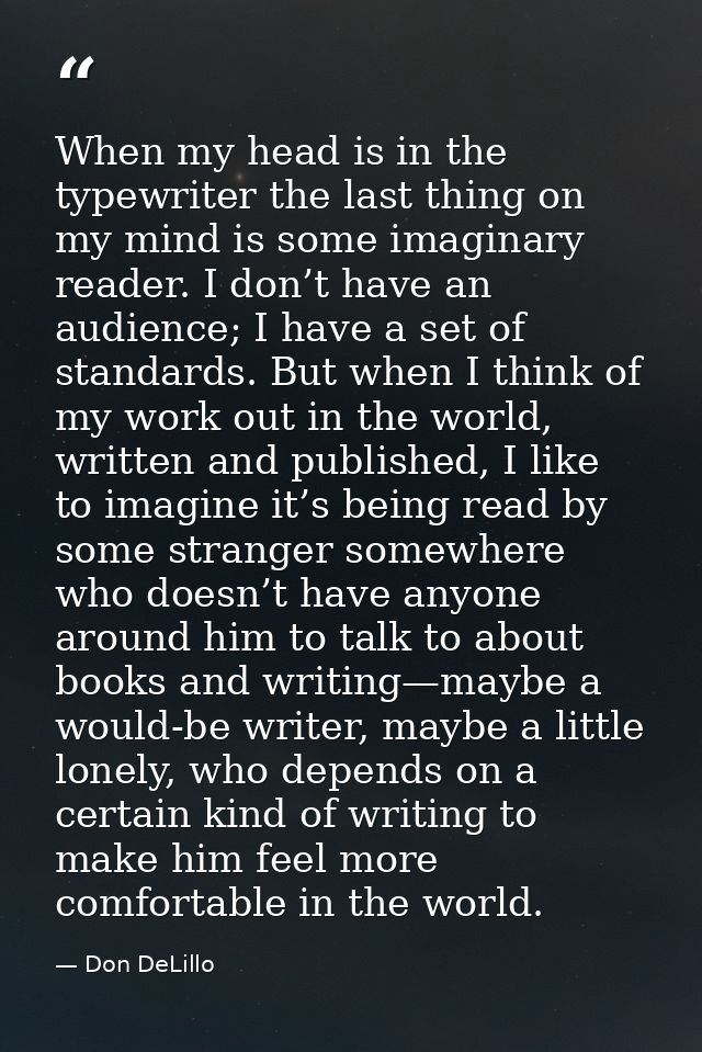 When my head is in the typewriter the last thing on my mind is some imaginary reader. I don’t have an audience; I have a — Don DeLillo