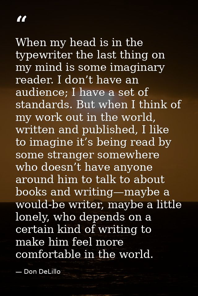 When my head is in the typewriter the last thing on my mind is some imaginary reader. I don’t have an audience; I have a — Don DeLillo