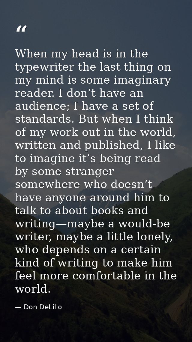 When my head is in the typewriter the last thing on my mind is some imaginary reader. I don’t have an audience; I have a — Don DeLillo