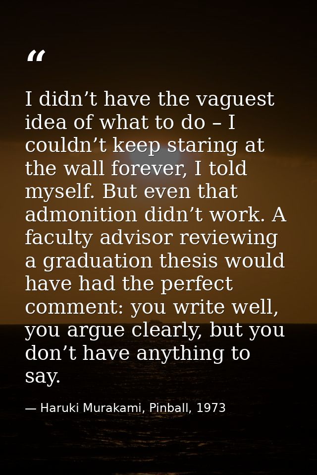I didn’t have the vaguest idea of what to do – I couldn’t keep staring at the wall forever, I told myself. But even that — Haruki Murakami, Pinball, 1973