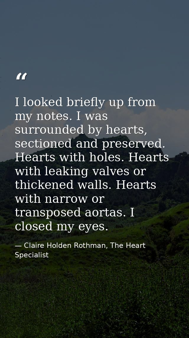 I looked briefly up from my notes. I was surrounded by hearts, sectioned and preserved. Hearts with holes. Hearts with l — Claire Holden Rothman, The Heart Specialist