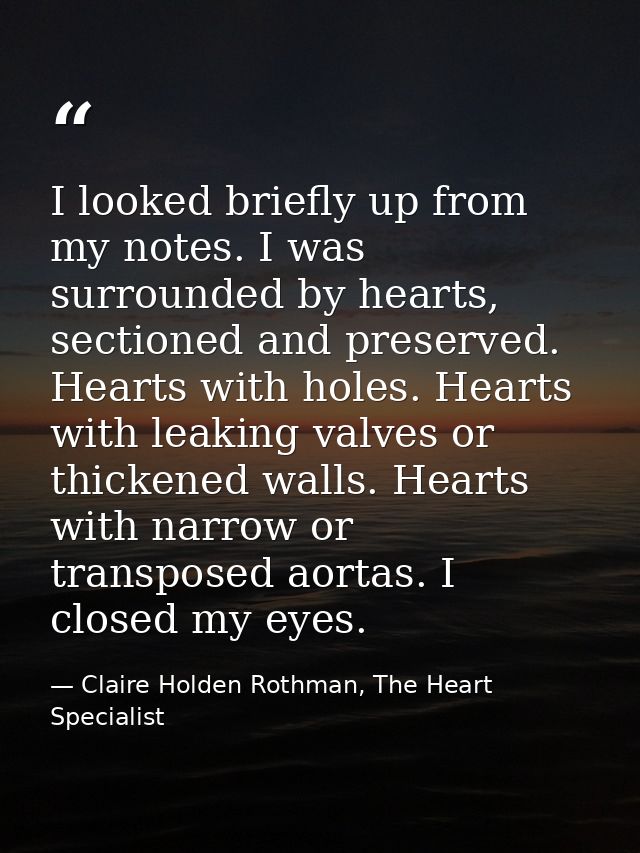 I looked briefly up from my notes. I was surrounded by hearts, sectioned and preserved. Hearts with holes. Hearts with l — Claire Holden Rothman, The Heart Specialist