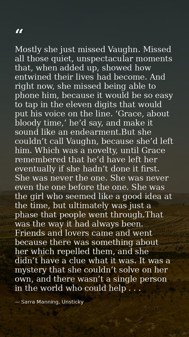 Mostly she just missed Vaughn. Missed all those quiet, unspectacular moments that, when added up, showed how entwined th — Sarra Manning, Unsticky