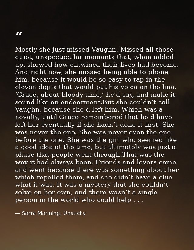 Mostly she just missed Vaughn. Missed all those quiet, unspectacular moments that, when added up, showed how entwined th — Sarra Manning, Unsticky
