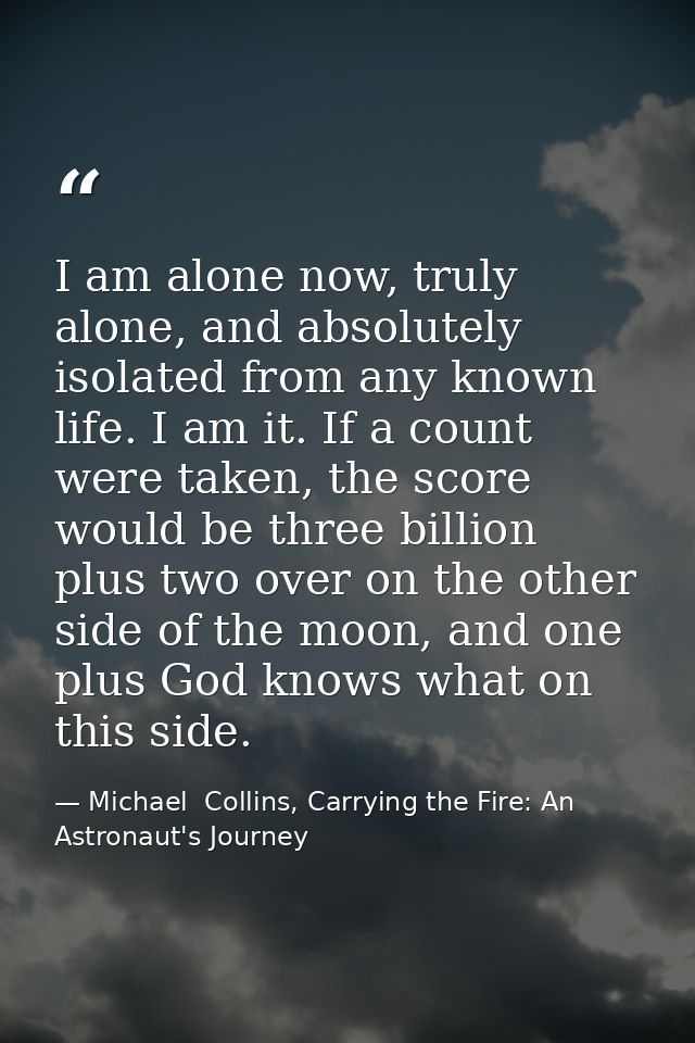 I am alone now, truly alone, and absolutely isolated from any known life. I am it. If a count were taken, the score woul — Michael  Collins, Carrying the Fire: An Astronaut's Journey
