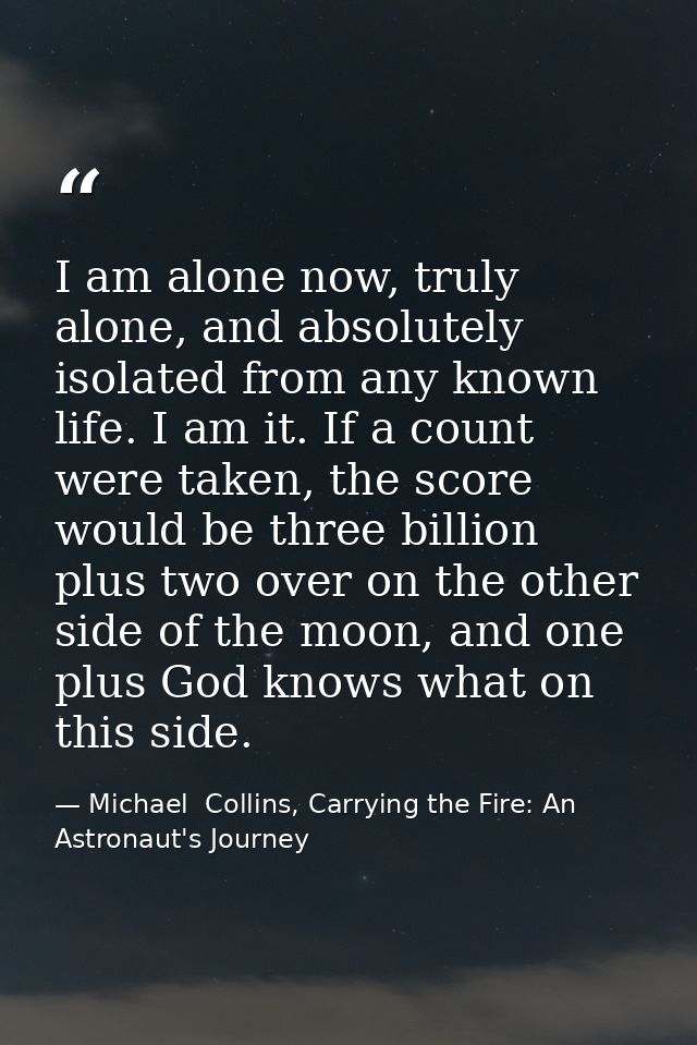 I am alone now, truly alone, and absolutely isolated from any known life. I am it. If a count were taken, the score woul — Michael  Collins, Carrying the Fire: An Astronaut's Journey