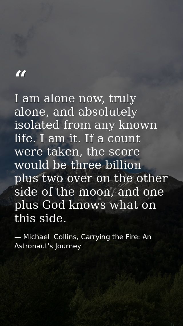 I am alone now, truly alone, and absolutely isolated from any known life. I am it. If a count were taken, the score woul — Michael  Collins, Carrying the Fire: An Astronaut's Journey