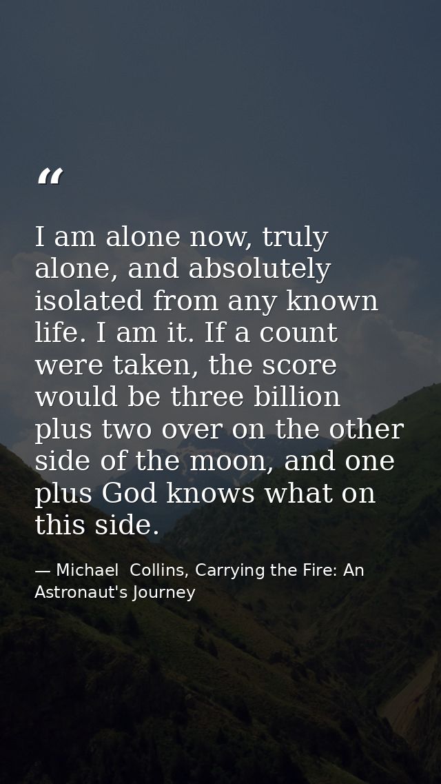 I am alone now, truly alone, and absolutely isolated from any known life. I am it. If a count were taken, the score woul — Michael  Collins, Carrying the Fire: An Astronaut's Journey