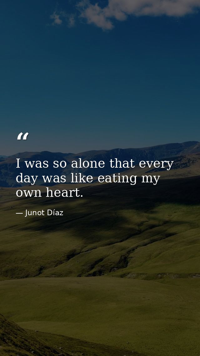 I was so alone that every day was like eating my own heart. — Junot Díaz