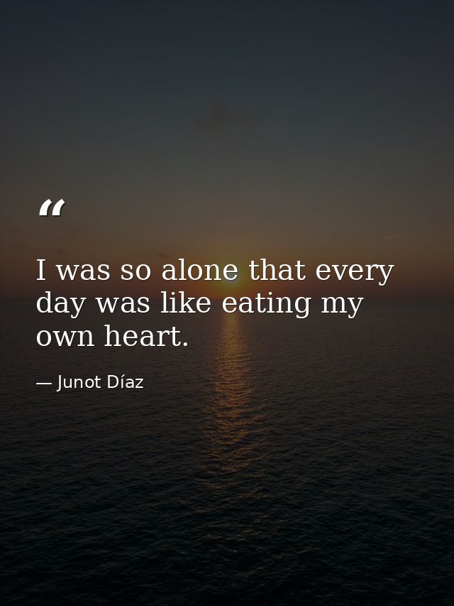 I was so alone that every day was like eating my own heart. — Junot Díaz