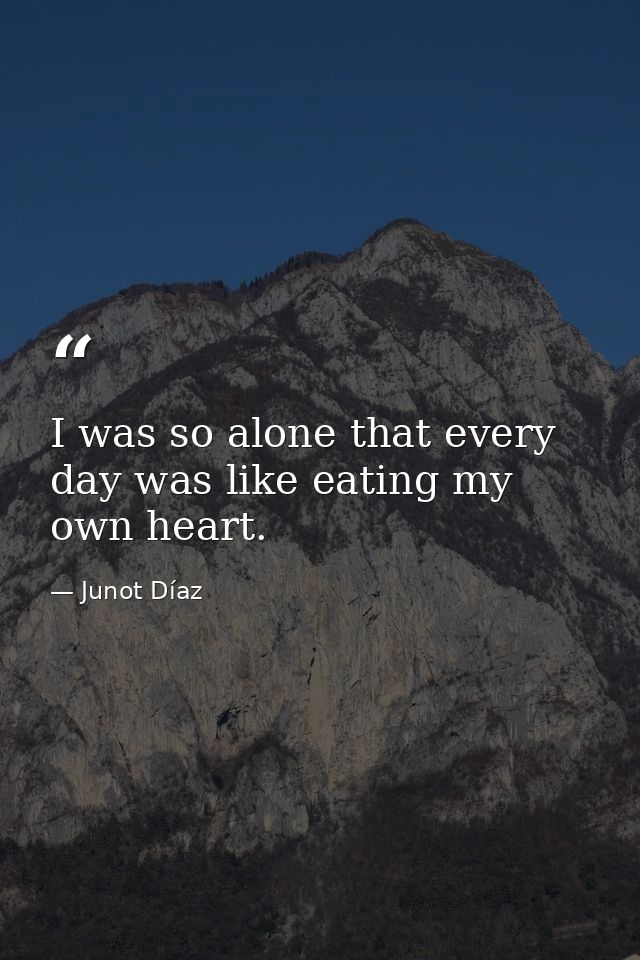 I was so alone that every day was like eating my own heart. — Junot Díaz