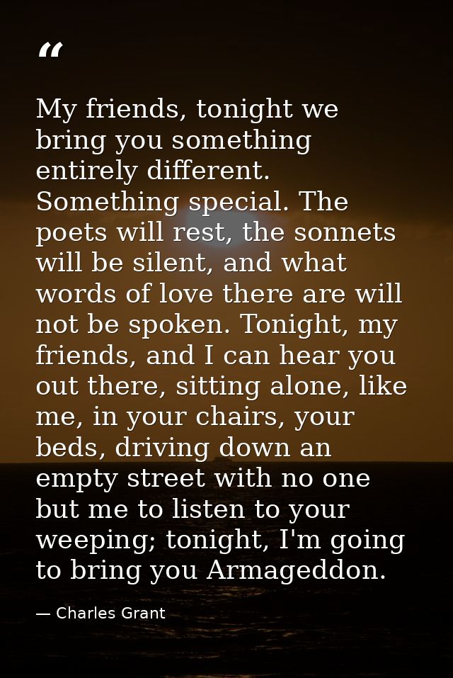 My friends, tonight we bring you something entirely different. Something special. The poets will rest, the sonnets will  — Charles Grant