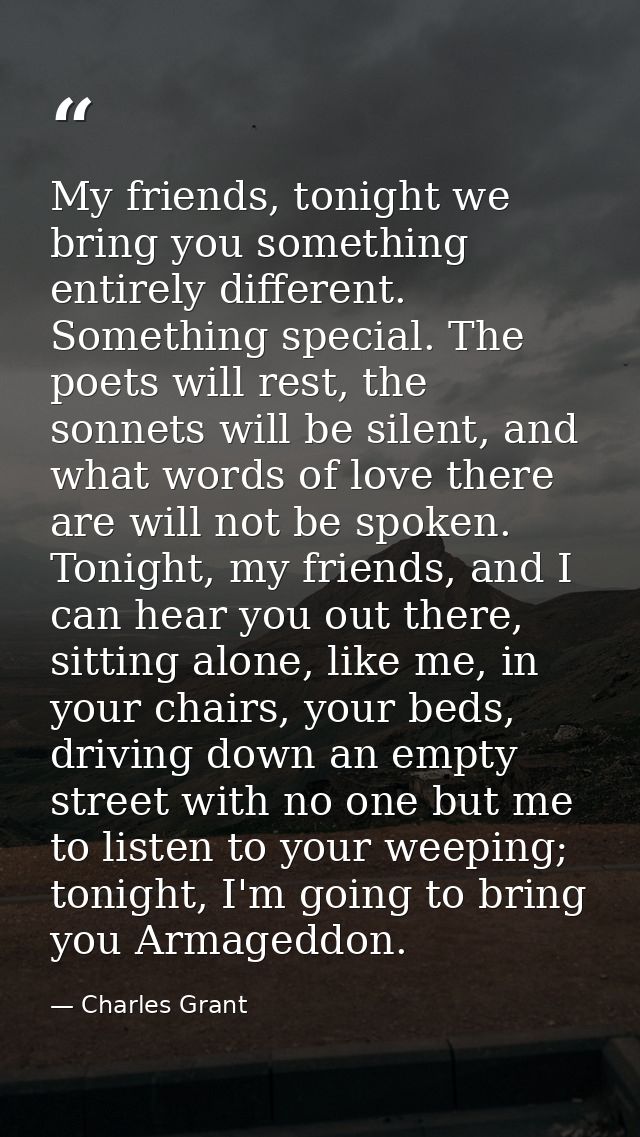 My friends, tonight we bring you something entirely different. Something special. The poets will rest, the sonnets will  — Charles Grant