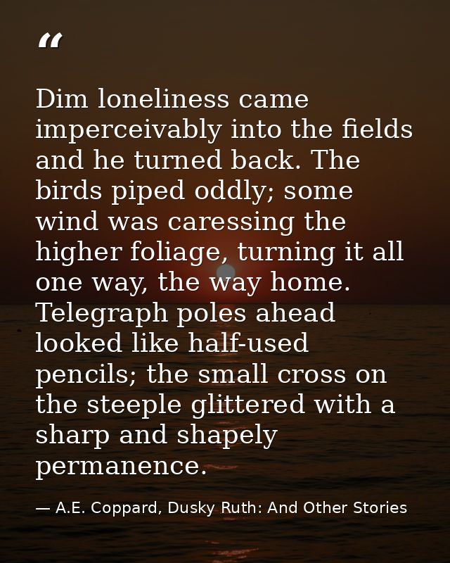 Dim loneliness came imperceivably into the fields and he turned back. The birds piped oddly; some wind was caressing the — A.E. Coppard, Dusky Ruth: And Other Stories