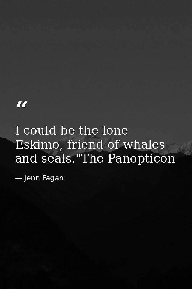 I could be the lone Eskimo, friend of whales and seals."The Panopticon — Jenn Fagan