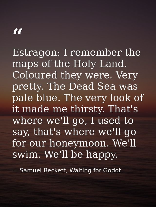 Estragon: I remember the maps of the Holy Land. Coloured they were. Very pretty. The Dead Sea was pale blue. The very lo — Samuel Beckett, Waiting for Godot