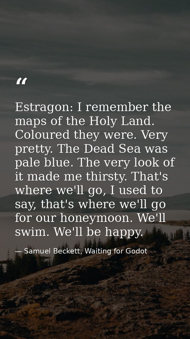 Estragon: I remember the maps of the Holy Land. Coloured they were. Very pretty. The Dead Sea was pale blue. The very lo — Samuel Beckett, Waiting for Godot