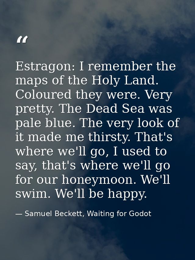 Estragon: I remember the maps of the Holy Land. Coloured they were. Very pretty. The Dead Sea was pale blue. The very lo — Samuel Beckett, Waiting for Godot