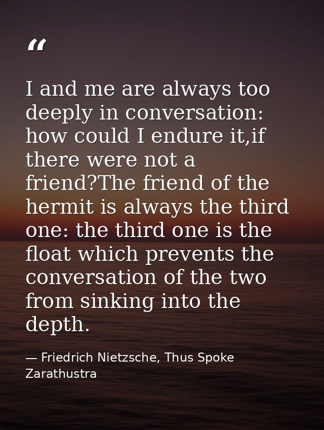 I and me are always too deeply in conversation: how could I endure it,if there were not a friend?The friend of the hermi — Friedrich Nietzsche, Thus Spoke Zarathustra