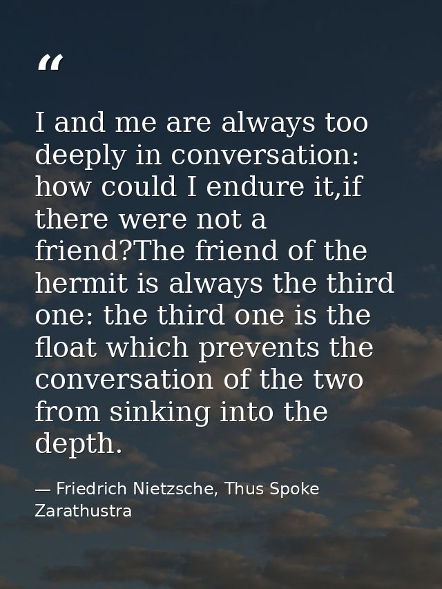 I and me are always too deeply in conversation: how could I endure it,if there were not a friend?The friend of the hermi — Friedrich Nietzsche, Thus Spoke Zarathustra