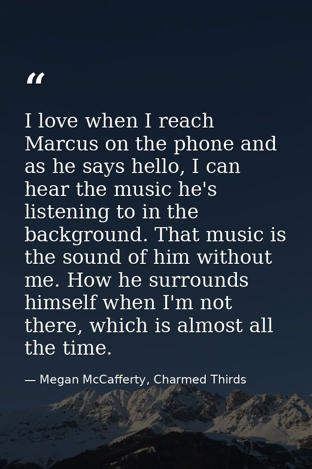 I love when I reach Marcus on the phone and as he says hello, I can hear the music he's listening to in the background.  — Megan McCafferty, Charmed Thirds