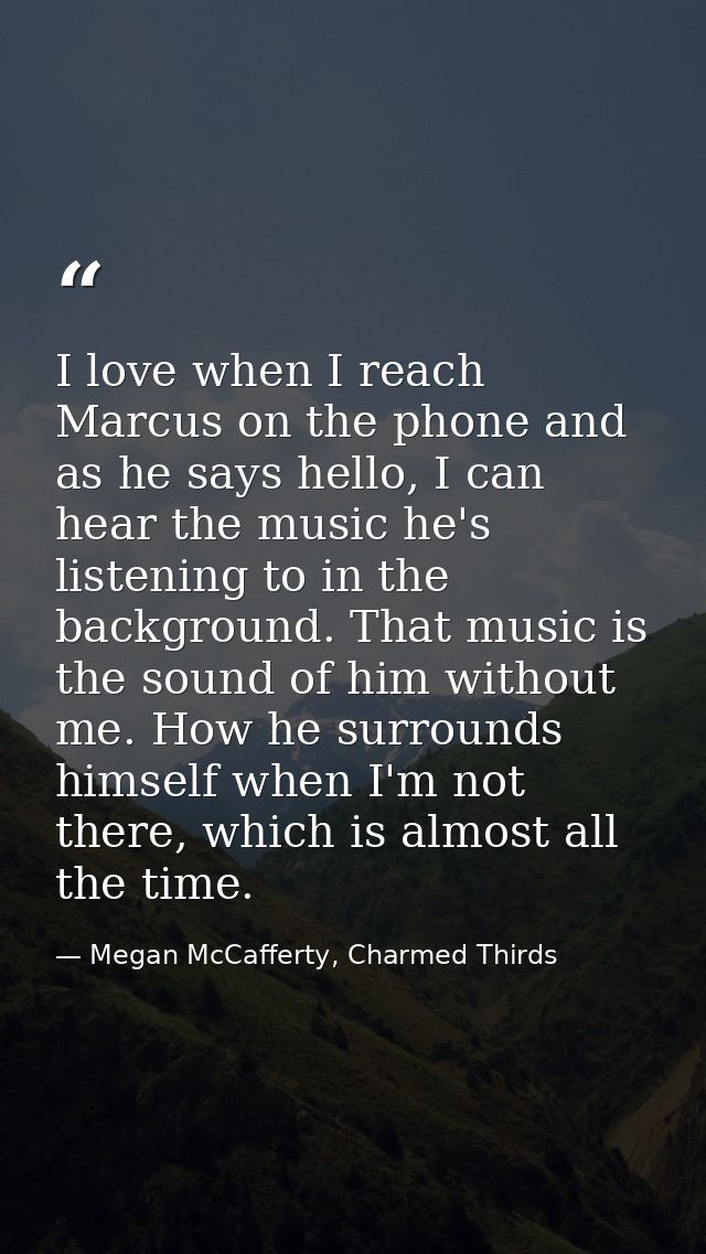 I love when I reach Marcus on the phone and as he says hello, I can hear the music he's listening to in the background.  — Megan McCafferty, Charmed Thirds