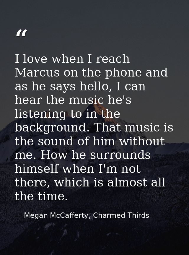 I love when I reach Marcus on the phone and as he says hello, I can hear the music he's listening to in the background.  — Megan McCafferty, Charmed Thirds