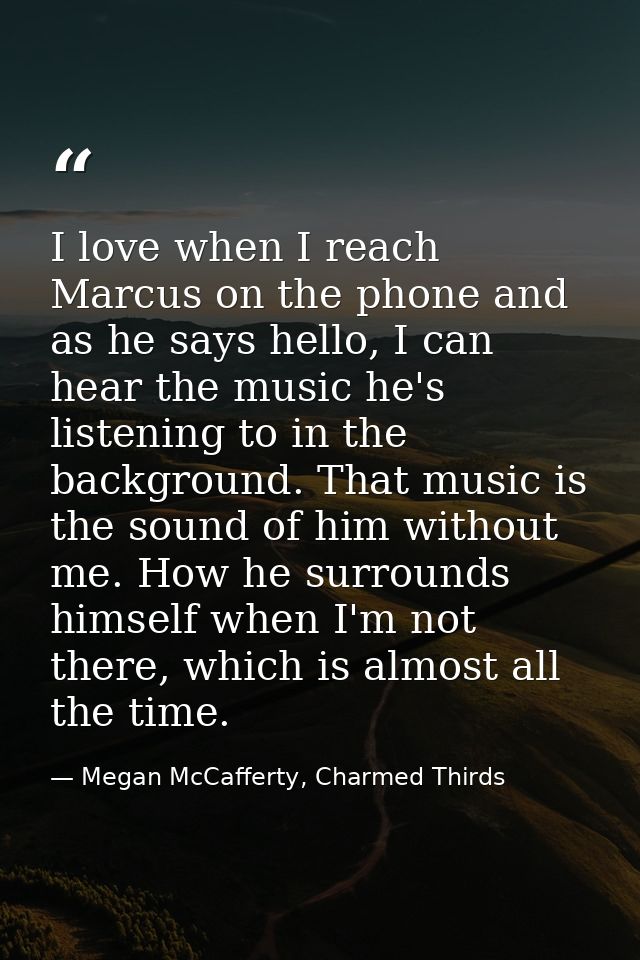 I love when I reach Marcus on the phone and as he says hello, I can hear the music he's listening to in the background.  — Megan McCafferty, Charmed Thirds