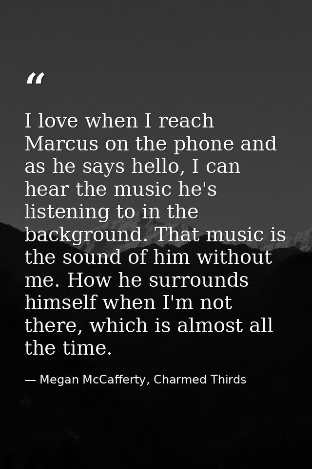 I love when I reach Marcus on the phone and as he says hello, I can hear the music he's listening to in the background.  — Megan McCafferty, Charmed Thirds
