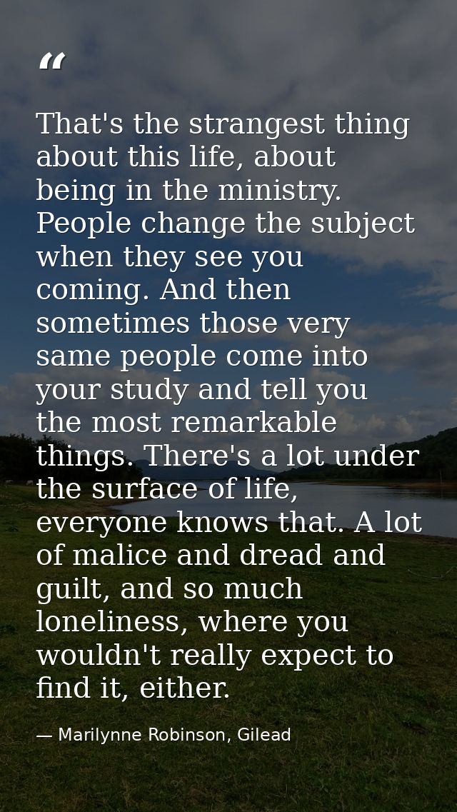 That's the strangest thing about this life, about being in the ministry. People change the subject when they see you com — Marilynne Robinson, Gilead