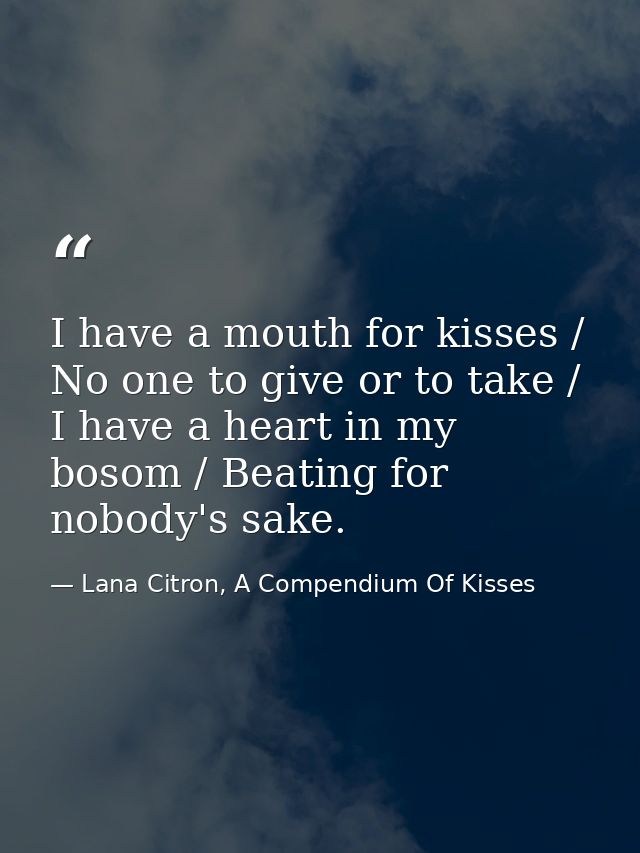 I have a mouth for kisses / No one to give or to take / I have a heart in my bosom / Beating for nobody's sake. — Lana Citron, A Compendium Of Kisses