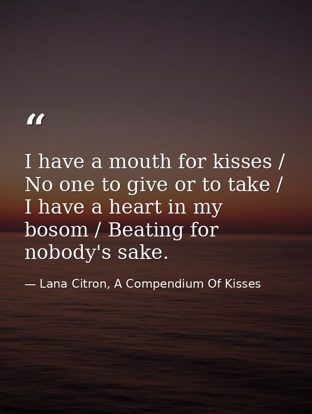 I have a mouth for kisses / No one to give or to take / I have a heart in my bosom / Beating for nobody's sake. — Lana Citron, A Compendium Of Kisses