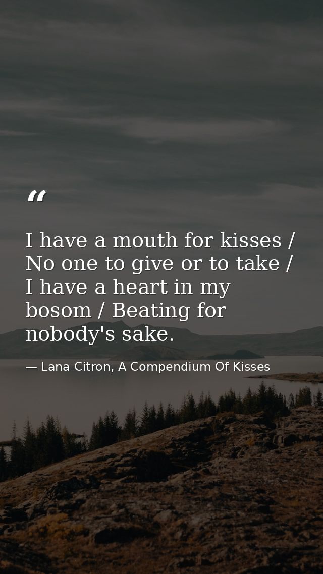 I have a mouth for kisses / No one to give or to take / I have a heart in my bosom / Beating for nobody's sake. — Lana Citron, A Compendium Of Kisses