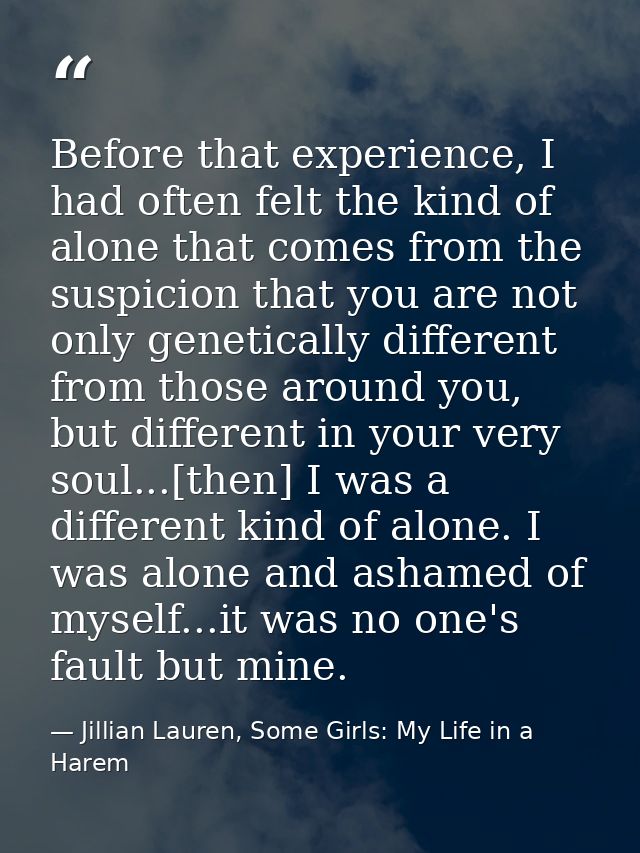 Before that experience, I had often felt the kind of alone that comes from the suspicion that you are not only genetical — Jillian Lauren, Some Girls: My Life in a Harem