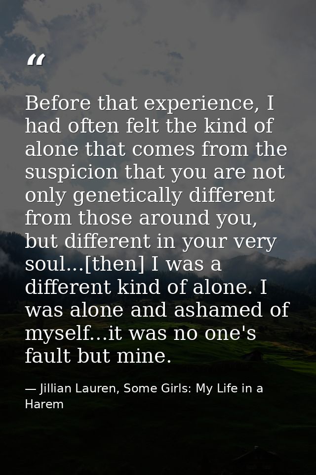 Before that experience, I had often felt the kind of alone that comes from the suspicion that you are not only genetical — Jillian Lauren, Some Girls: My Life in a Harem