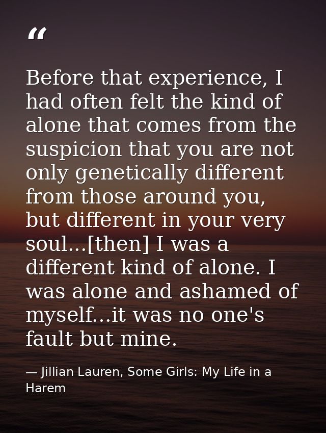 Before that experience, I had often felt the kind of alone that comes from the suspicion that you are not only genetical — Jillian Lauren, Some Girls: My Life in a Harem