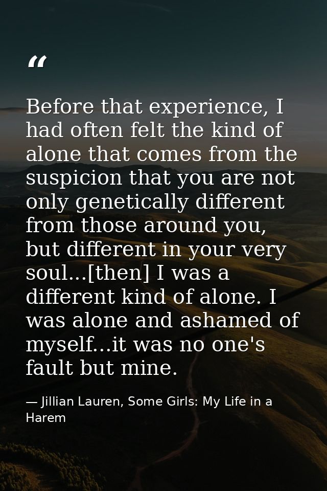 Before that experience, I had often felt the kind of alone that comes from the suspicion that you are not only genetical — Jillian Lauren, Some Girls: My Life in a Harem