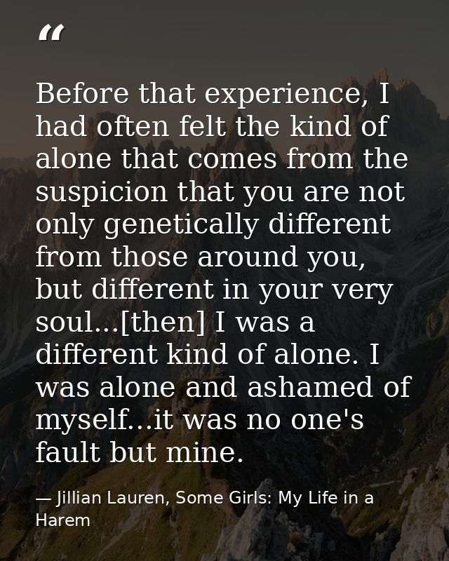 Before that experience, I had often felt the kind of alone that comes from the suspicion that you are not only genetical — Jillian Lauren, Some Girls: My Life in a Harem