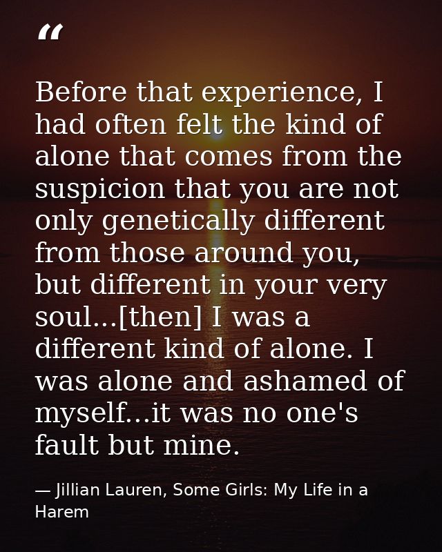Before that experience, I had often felt the kind of alone that comes from the suspicion that you are not only genetical — Jillian Lauren, Some Girls: My Life in a Harem
