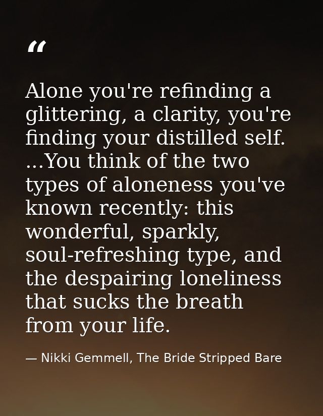 Alone you're refinding a glittering, a clarity, you're finding your distilled self. ...You think of the two types of alo — Nikki Gemmell, The Bride Stripped Bare