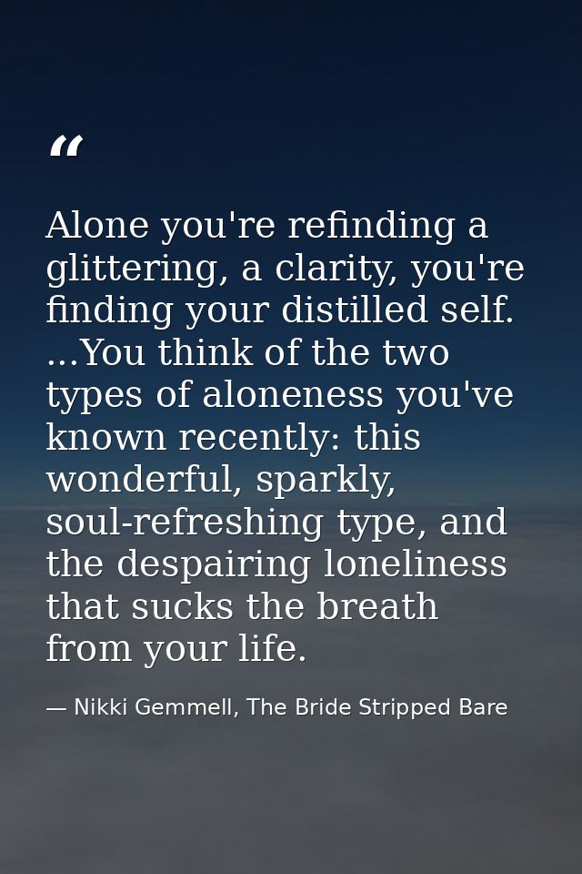 Alone you're refinding a glittering, a clarity, you're finding your distilled self. ...You think of the two types of alo — Nikki Gemmell, The Bride Stripped Bare