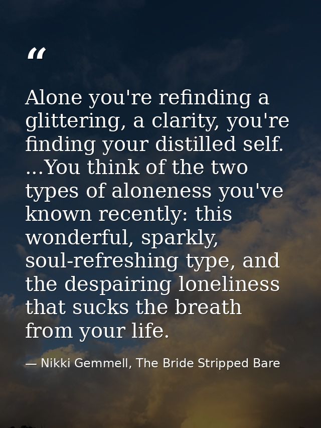 Alone you're refinding a glittering, a clarity, you're finding your distilled self. ...You think of the two types of alo — Nikki Gemmell, The Bride Stripped Bare