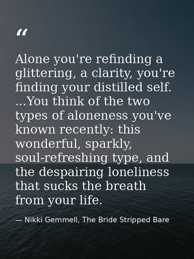 Alone you're refinding a glittering, a clarity, you're finding your distilled self. ...You think of the two types of alo — Nikki Gemmell, The Bride Stripped Bare