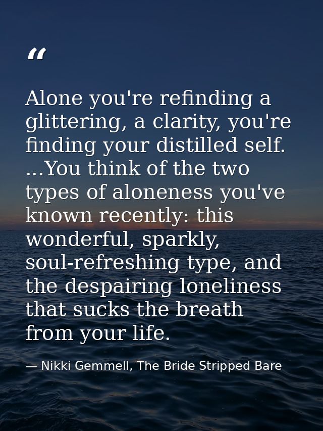 Alone you're refinding a glittering, a clarity, you're finding your distilled self. ...You think of the two types of alo — Nikki Gemmell, The Bride Stripped Bare
