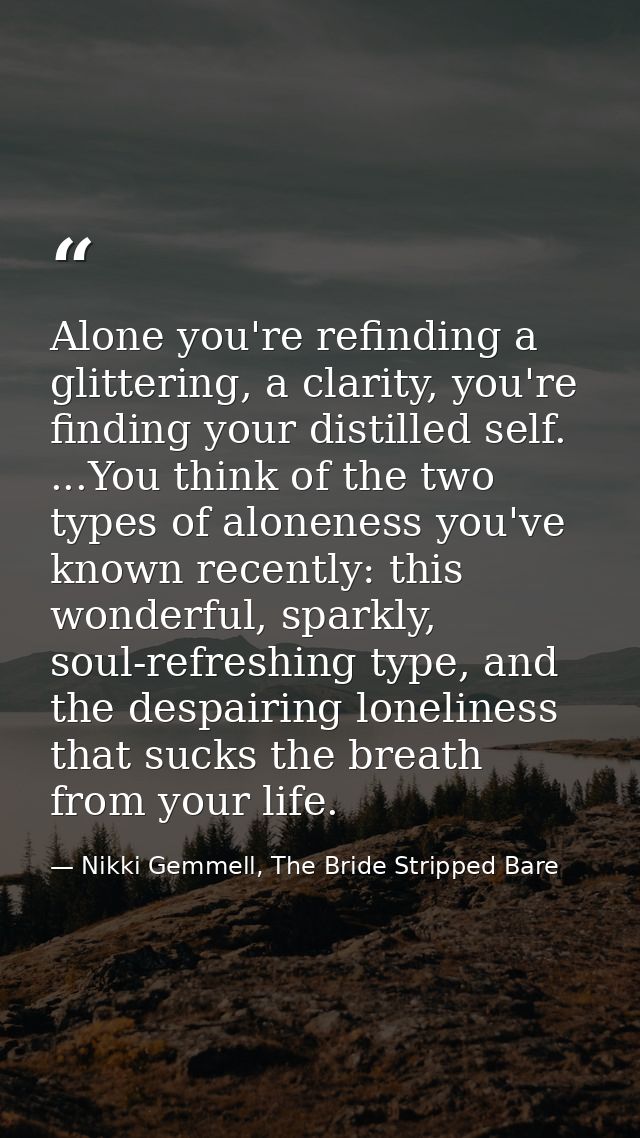 Alone you're refinding a glittering, a clarity, you're finding your distilled self. ...You think of the two types of alo — Nikki Gemmell, The Bride Stripped Bare